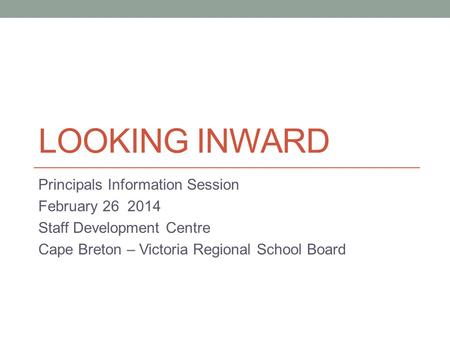 LOOKING INWARD Principals Information Session February 26 2014 Staff Development Centre Cape Breton – Victoria Regional School Board.
