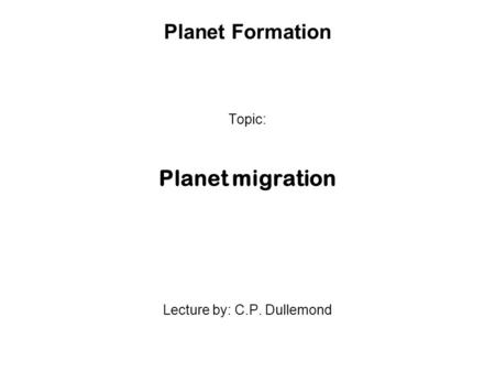 Planet Formation Topic: Planet migration Lecture by: C.P. Dullemond.