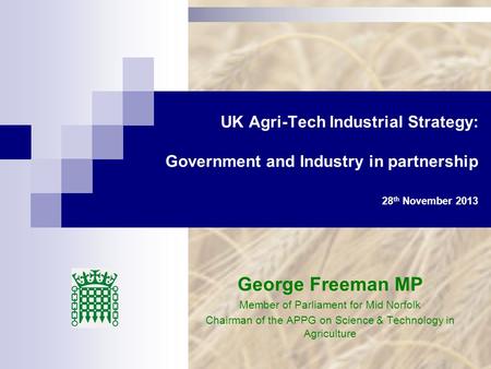 UK Agri-Tech Industrial Strategy: Government and Industry in partnership 28 th November 2013 George Freeman MP Member of Parliament for Mid Norfolk Chairman.