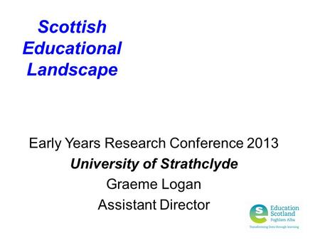 Scottish Educational Landscape Early Years Research Conference 2013 University of Strathclyde Graeme Logan Assistant Director.