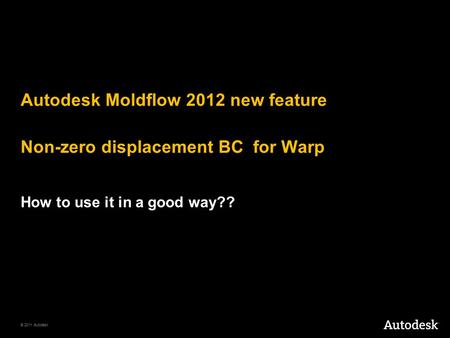 © 2011 Autodesk Autodesk Moldflow 2012 new feature Non-zero displacement BC for Warp How to use it in a good way??
