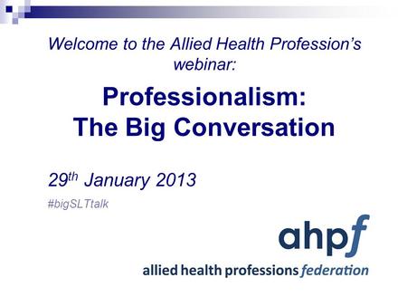 Welcome to the Allied Health Profession’s webinar: Professionalism: The Big Conversation 29 th January 2013 #bigSLTtalk.
