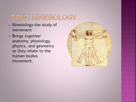  Kinesiology-the study of movement  Brings together anatomy, physiology, physics, and geometry as they relate to the human bodies movement.