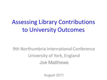 Assessing Library Contributions to University Outcomes 9th Northumbria International Conference University of York, England Joe Matthews August 2011.