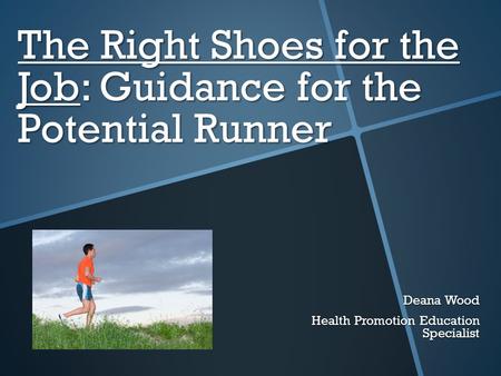 The Right Shoes for the Job: Guidance for the Potential Runner Deana Wood Health Promotion Education Specialist.