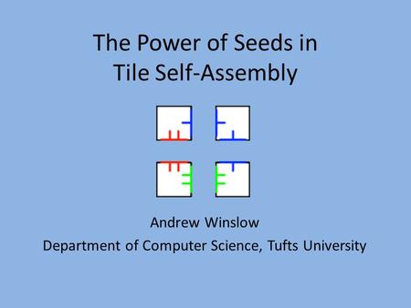 The Power of Seeds in Tile Self-Assembly Andrew Winslow Department of Computer Science, Tufts University.
