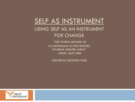 Self As Instrument Using self as an instrument for change “The world around us is continually in the process of being created anew.” --Trust, Jack Gibb.