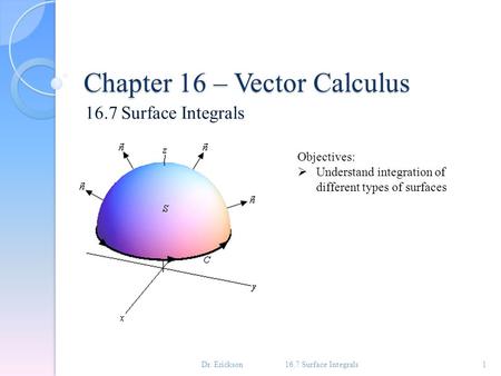 Chapter 16 – Vector Calculus 16.7 Surface Integrals 1 Objectives:  Understand integration of different types of surfaces Dr. Erickson.