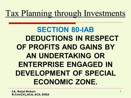 CA. Rajat Mohan B.Com(H),ACA, ACS, DISA 1 Tax Planning through Investments SECTION 80-IAB DEDUCTIONS IN RESPECT OF PROFITS AND GAINS BY AN UNDERTAKING.