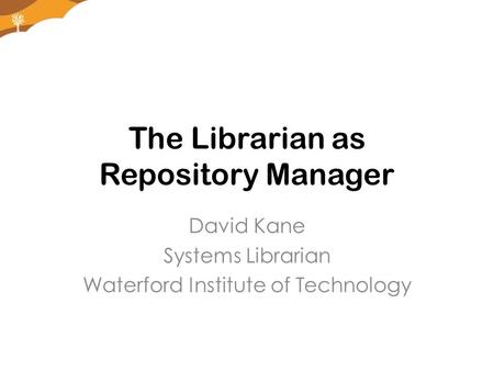 The Librarian as Repository Manager David Kane Systems Librarian Waterford Institute of Technology.