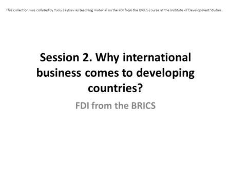 Session 2. Why international business comes to developing countries? FDI from the BRICS This collection was collated by Yuriy Zaytsev as teaching material.