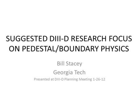 SUGGESTED DIII-D RESEARCH FOCUS ON PEDESTAL/BOUNDARY PHYSICS Bill Stacey Georgia Tech Presented at DIII-D Planning Meeting 1-26-12.