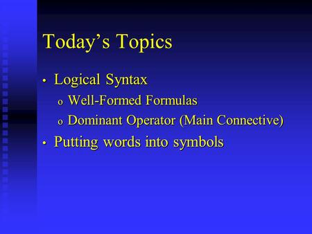 Today’s Topics Logical Syntax Logical Syntax o Well-Formed Formulas o Dominant Operator (Main Connective) Putting words into symbols Putting words into.