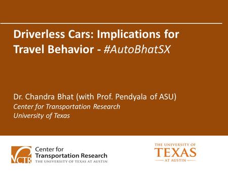 Driverless Cars: Implications for Travel Behavior - #AutoBhatSX Dr. Chandra Bhat (with Prof. Pendyala of ASU) Center for Transportation Research University.