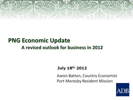 PNG Economic Update A revised outlook for business in 2012 Aaron Batten, Country Economist Port Moresby Resident Mission July 18 th 2012.