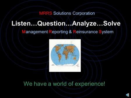 Listen…Question…Analyze…Solve Management Reporting & Reinsurance System MRRS Solutions Corporation We have a world of experience!