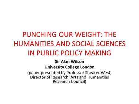 PUNCHING OUR WEIGHT: THE HUMANITIES AND SOCIAL SCIENCES IN PUBLIC POLICY MAKING Sir Alan Wilson University College London (paper presented by Professor.