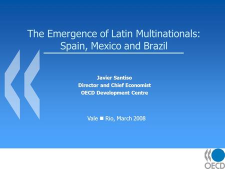 The Emergence of Latin Multinationals: Spain, Mexico and Brazil Javier Santiso Director and Chief Economist OECD Development Centre Vale Rio, March 2008.