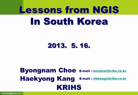 Lessons from NGIS In South Korea Lessons from NGIS In South Korea 2013. 5. 16. Byongnam Choe Haekyong Kang KRIHS
