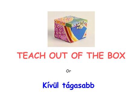 TEACH OUT OF THE BOX Or Kívül tágasabb. THE BOX 1. Traditional way of teaching 2. Classroom.