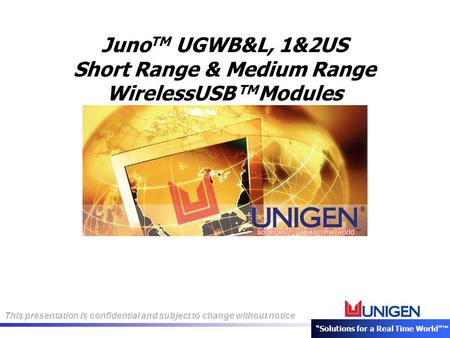 This presentation is confidential and subject to change without notice “Solutions for a Real Time World”™ Juno TM UGWB&L, 1&2US Short Range & Medium Range.