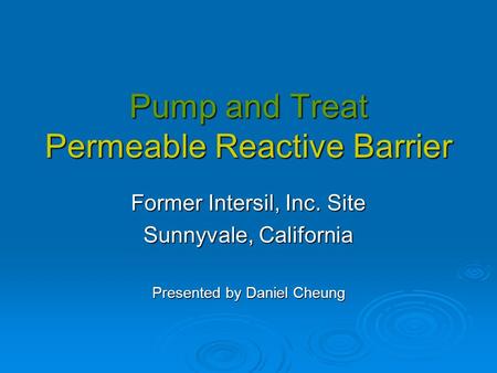 Pump and Treat Permeable Reactive Barrier Former Intersil, Inc. Site Sunnyvale, California Presented by Daniel Cheung.