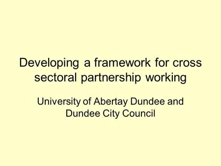 Developing a framework for cross sectoral partnership working University of Abertay Dundee and Dundee City Council.