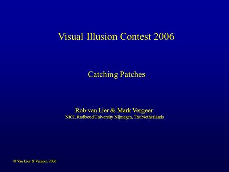 © Van Lier & Vergeer, 2006 Visual Illusion Contest 2006 Rob van Lier & Mark Vergeer NICI, Radboud University Nijmegen, The Netherlands Catching Patches.