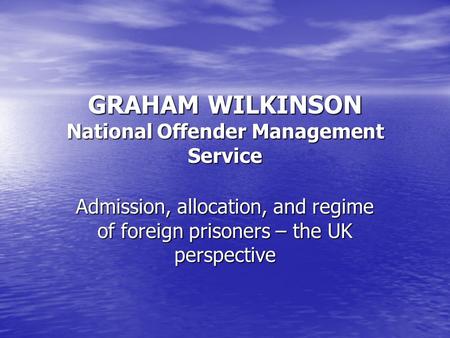GRAHAM WILKINSON National Offender Management Service Admission, allocation, and regime of foreign prisoners – the UK perspective.
