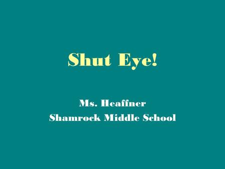 Shut Eye! Ms. Heaffner Shamrock Middle School. How many of you go to bed by Nine o’clock?