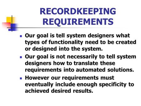 RECORDKEEPING REQUIREMENTS Our goal is tell system designers what types of functionality need to be created or designed into the system. Our goal is not.