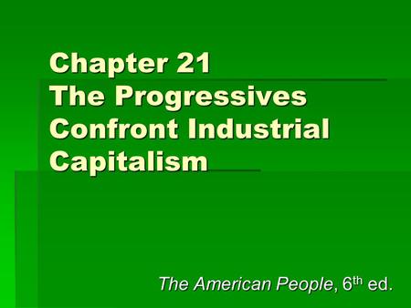 Chapter 21 The Progressives Confront Industrial Capitalism The American People, 6 th ed.