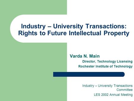 Industry – University Transactions: Rights to Future Intellectual Property Varda N. Main Director, Technology Licensing Rochester Institute of Technology.