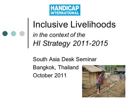 Inclusive Livelihoods in the context of the HI Strategy 2011-2015 South Asia Desk Seminar Bangkok, Thailand October 2011.