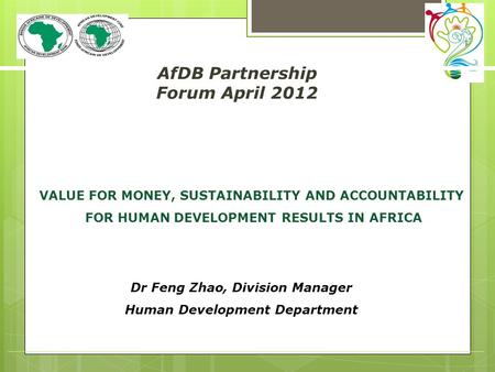 AfDB Partnership Forum April 2012 Dr Feng Zhao, Division Manager Human Development Department (title ) VALUE FOR MONEY, SUSTAINABILITY AND ACCOUNTABILITY.