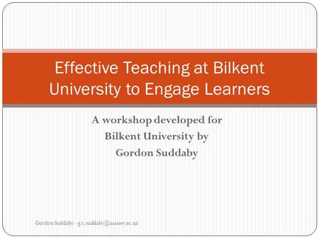 A workshop developed for Bilkent University by Gordon Suddaby Gordon Suddaby - Effective Teaching at Bilkent University to Engage.