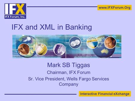 Interactive Financial eXchange www.IFXForum.Org IFX and XML in Banking Mark SB Tiggas Chairman, IFX Forum Sr. Vice President, Wells Fargo Services Company.