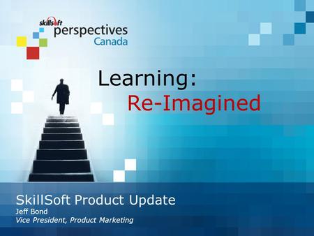 SkillSoft Product Update Jeff Bond Vice President, Product Marketing Learning: Re-Imagined.