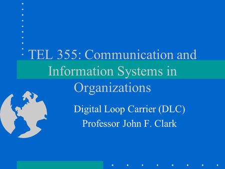 TEL 355: Communication and Information Systems in Organizations Digital Loop Carrier (DLC) Professor John F. Clark.