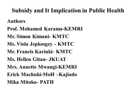 Subsidy and It Implication in Public Health Authors Prof. Mohamed Karama-KEMRI Mr. Simon Kimani- KMTC Ms. Viola Jepkosgey - KMTC Mr. Francis Kariuki- KMTC.