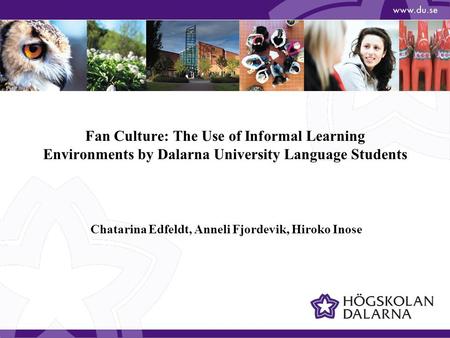 Fan Culture: The Use of Informal Learning Environments by Dalarna University Language Students Chatarina Edfeldt, Anneli Fjordevik, Hiroko Inose.