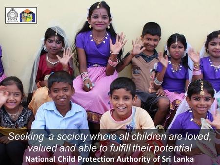Seeking a society where all children are loved, valued and able to fulfill their potential National Child Protection Authority of Sri Lanka.