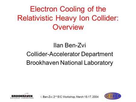 I. Ben-Zvi, 2 nd EIC Workshop, March 15-17, 2004 Electron Cooling of the Relativistic Heavy Ion Collider: Overview Ilan Ben-Zvi Collider-Accelerator Department.