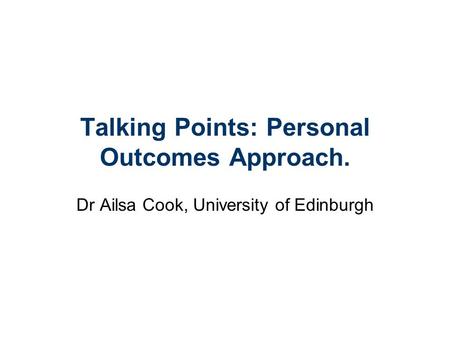 Talking Points: Personal Outcomes Approach. Dr Ailsa Cook, University of Edinburgh.