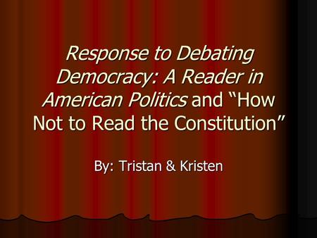 Response to Debating Democracy: A Reader in American Politics and “How Not to Read the Constitution” By: Tristan & Kristen.