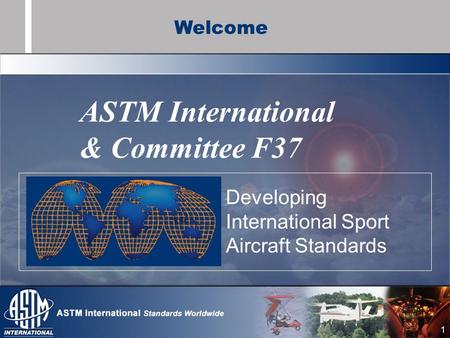 1 ASTM International & Committee F37 Developing International Sport Aircraft Standards Welcome.