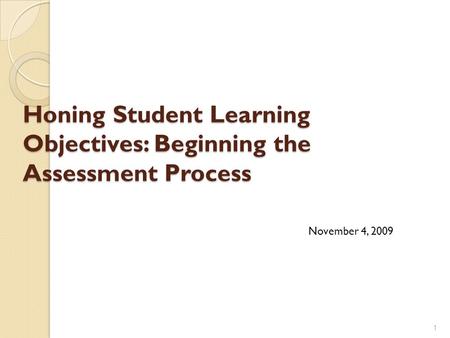 Honing Student Learning Objectives: Beginning the Assessment Process 1 November 4, 2009.