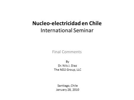 Nucleo-electricidad en Chile International Seminar Final Comments By Dr. Nils J. Diaz The ND2 Group, LLC Santiago, Chile January 28, 2010.