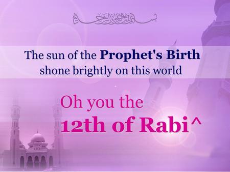 The sun of the Prophet's Birth shone brightly on this world Oh you the 12th of Rabi^