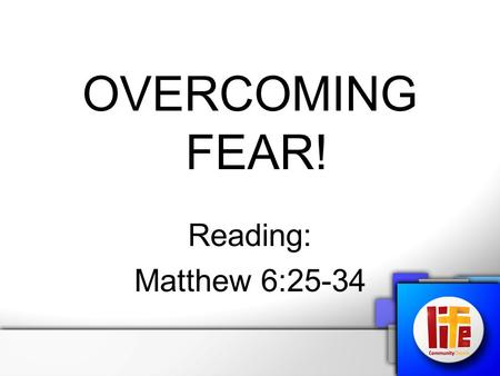 OVERCOMING FEAR! Reading: Matthew 6:25-34. “Therefore I tell you, do not worry about your life, what you will eat or drink; or about your body, what you.